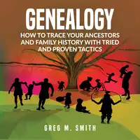 Genealogy: How to Trace Your Ancestors And Family History With Tried and Proven Tactics Audiobook by Greg M. Smith