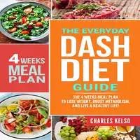 The Everyday DASH Diet Guide: The 4 Weeks Meal Plan to Lose Weight, Boost Metabolism, and Live a Healthy Life Audiobook by Charles Kelso