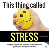 This thing called STRESS. To help you to understand and reduce the physiological and psychological consequences of stress Audiobook by Emma Thurston