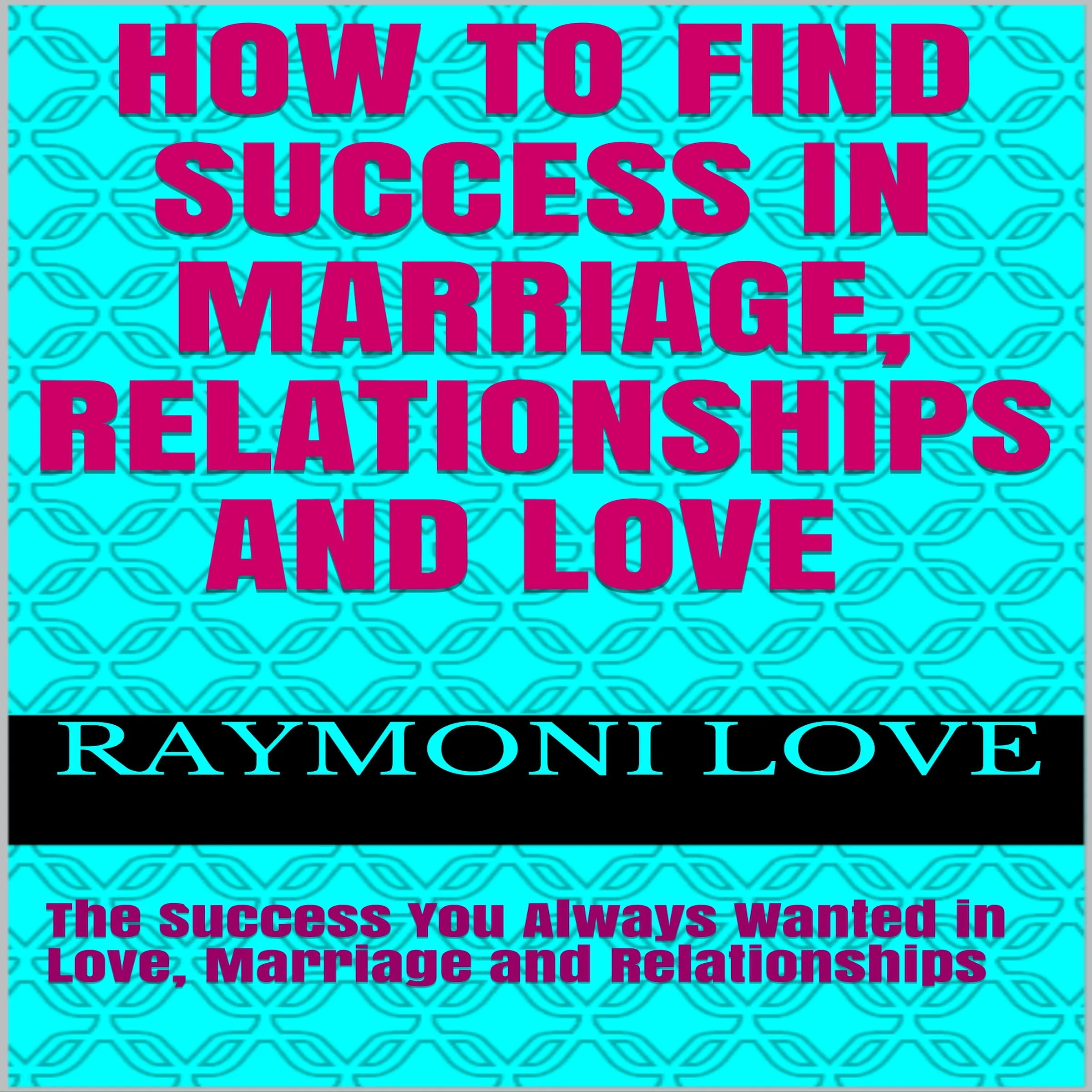 How to Find Success In Marriage, Relationships and Love:  The Success You Always Wanted in Love, Marriage and Relationships by Raymoni Love Audiobook