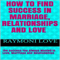 How to Find Success In Marriage, Relationships and Love:  The Success You Always Wanted in Love, Marriage and Relationships Audiobook by Raymoni Love