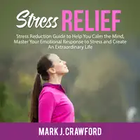 Stress Relief: Stress Reduction Guide to Help You Calm the Mind, Master Your Emotional Response to Stress and Create An Extraordinary Life Audiobook by Mark J. Crawford