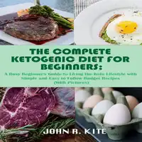 The Complete Ketogenic Diet for Beginners: A Busy Beginner's Guide to Living the Keto Lifestyle Audiobook by John R. Kite