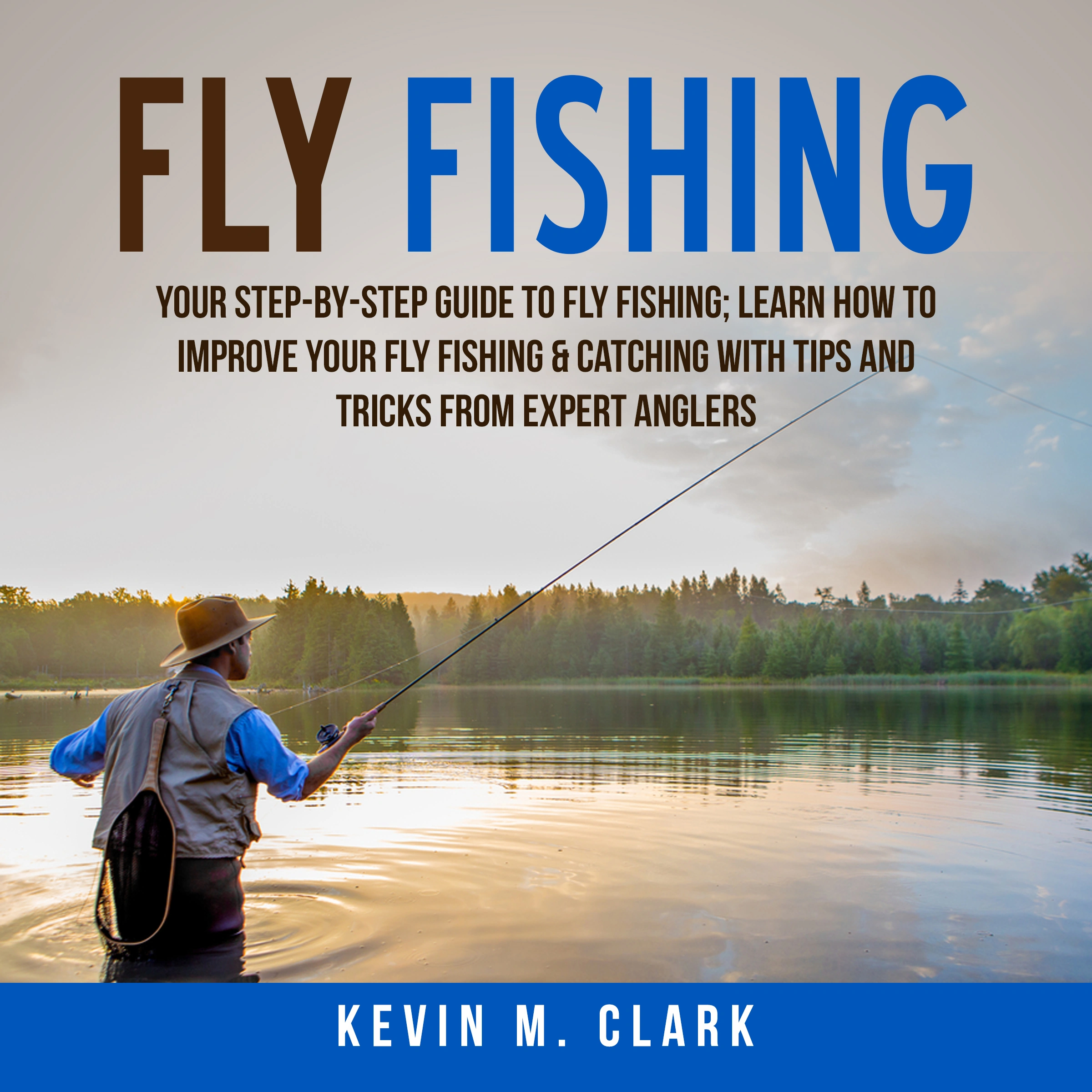 Fly Fishing: Your Step-By-Step Guide To Fly Fishing; Learn How to Improve Your Fly Fishing & Catching With Tips and Tricks from Expert Anglers by Kevin M. Clark Audiobook