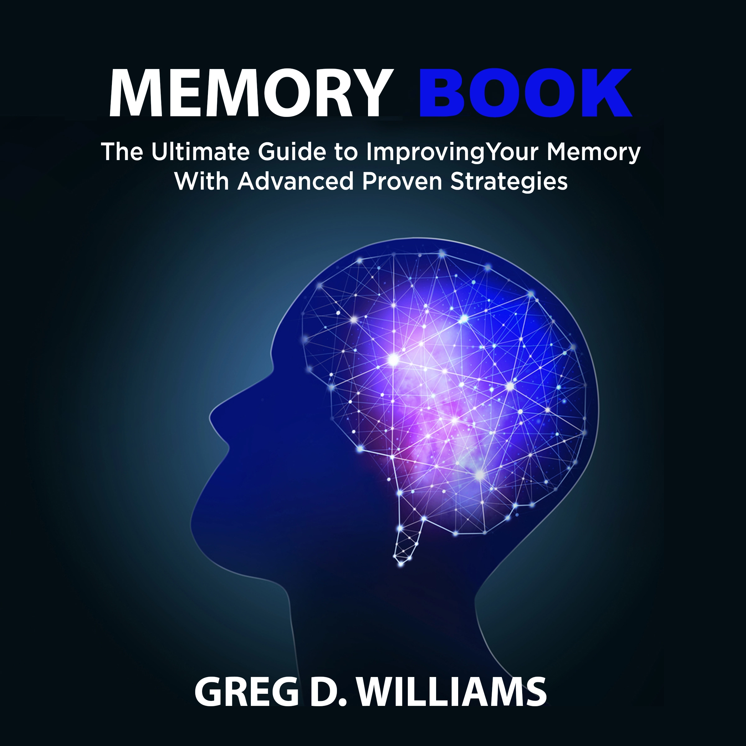 Memory Book: The Ultimate Guide to Improving Your Memory With Advanced Proven Strategies by Greg D. Williams