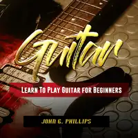 Guitar: Learn To Play Guitar for Beginners Audiobook by John G. Phillips