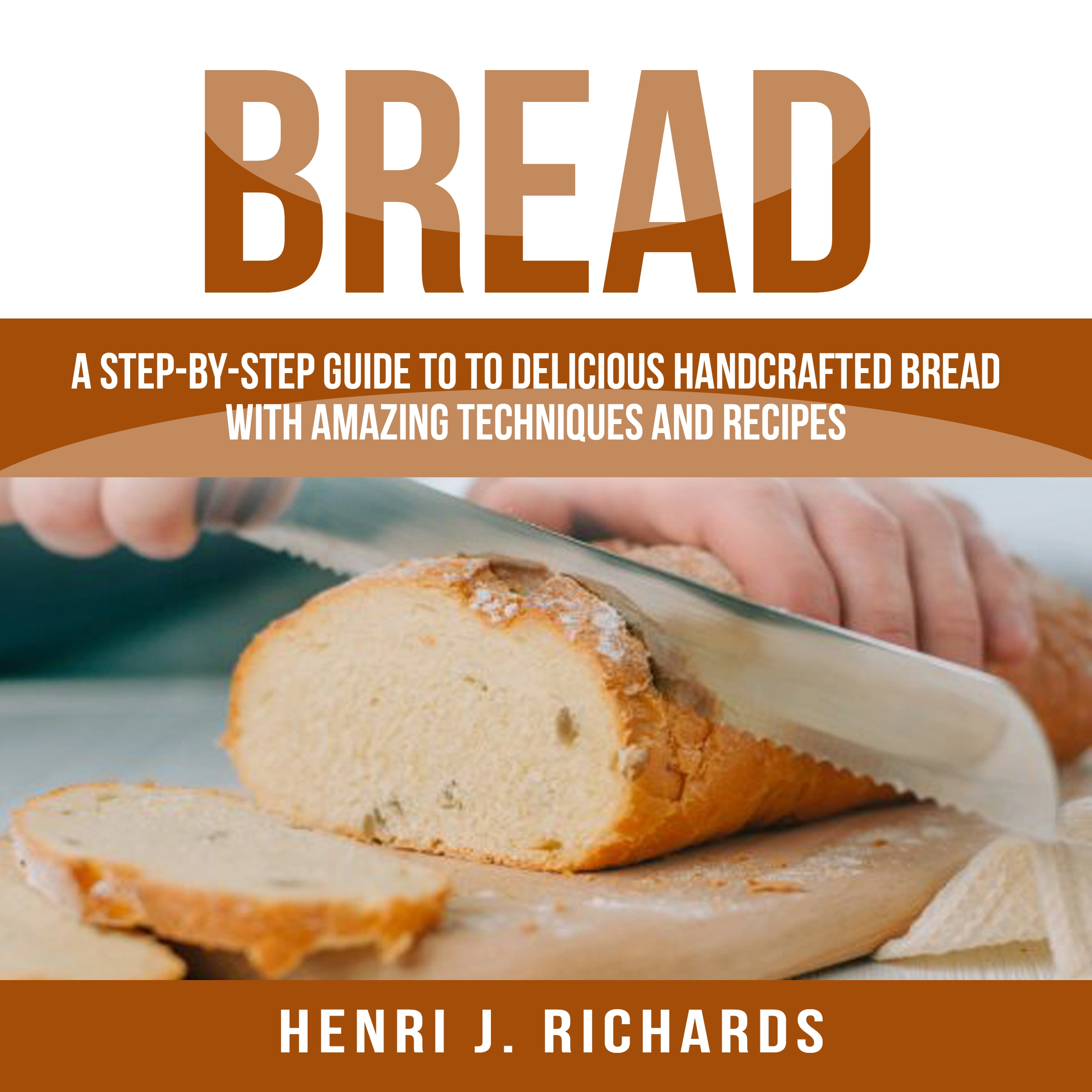 Bread: A Step-By-Step Guide to a Delicious Handcrafted Bread with Amazing Techniques and Recipes Audiobook by Henri J. Richards