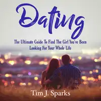 Dating: The Ultimate Guide To Find The Girl You've Been Looking For Your Whole Life Audiobook by Tim J. Sparks