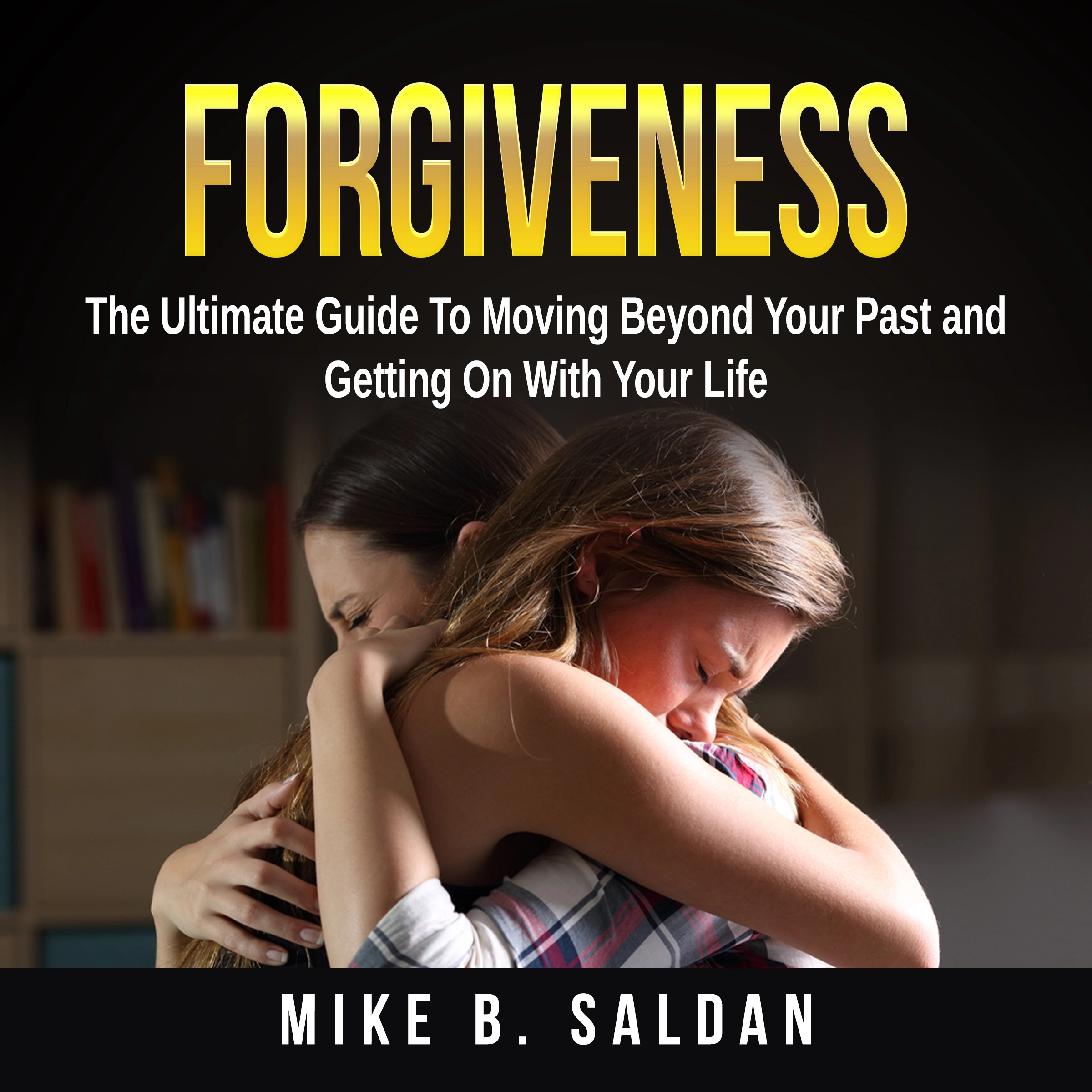 Forgiveness: The Ultimate Guide To Moving Beyond Your Past and Getting On With Your Life by Mike B. Saldan