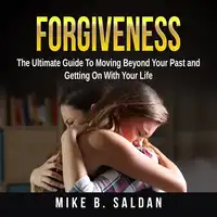 Forgiveness: The Ultimate Guide To Moving Beyond Your Past and Getting On With Your Life Audiobook by Mike B. Saldan