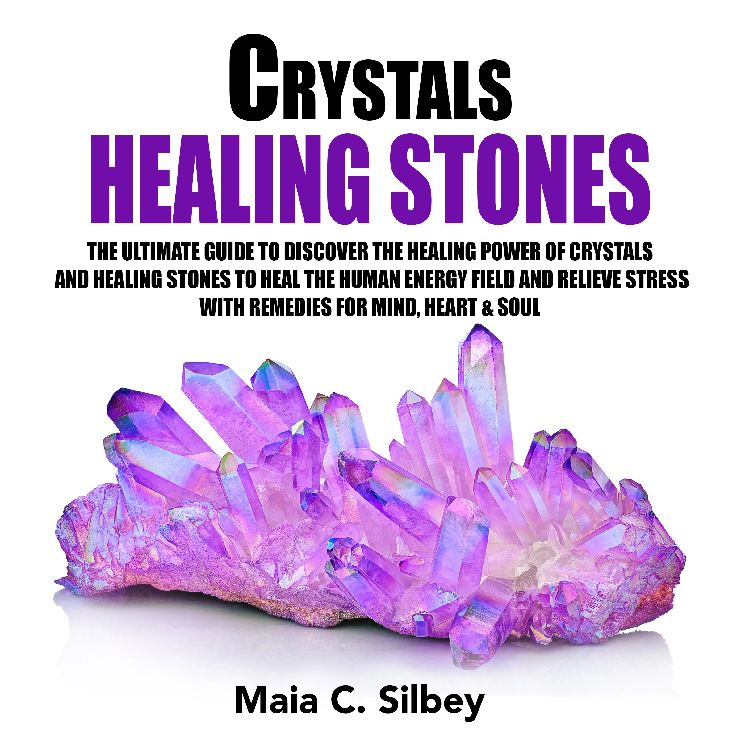Crystals Healing Stones: The Ultimate Guide To Discover The Healing Power Of Crystals And Healing Stones To Heal The Human Energy Field and Relieve Stress With Remedies for Mind, Heart & Soul Audiobook by Maia C. Silbey