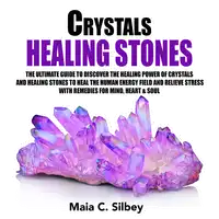 Crystals Healing Stones: The Ultimate Guide To Discover The Healing Power Of Crystals And Healing Stones To Heal The Human Energy Field and Relieve Stress With Remedies for Mind, Heart & Soul Audiobook by Maia C. Silbey