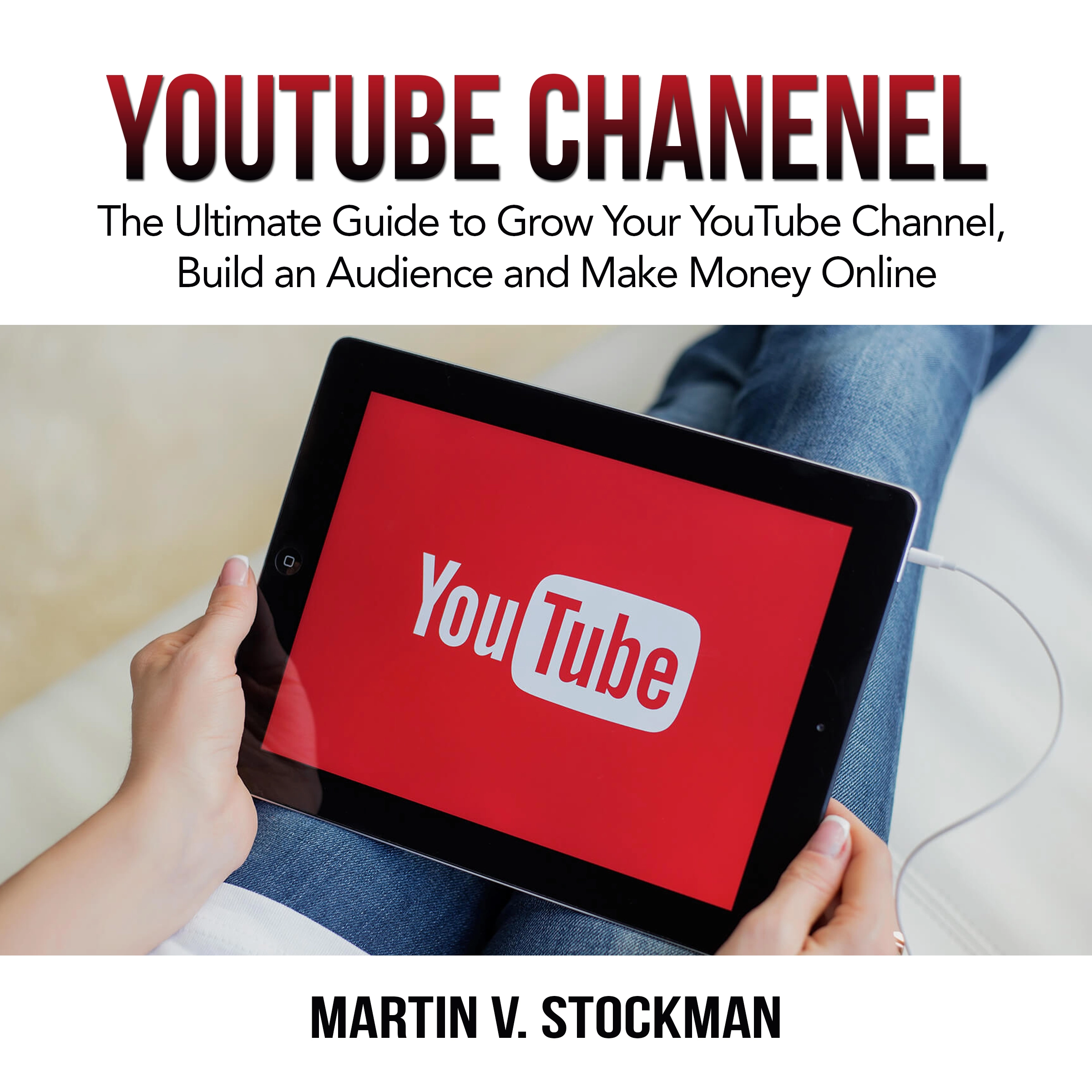 Youtube Channel: The Ultimate Guide to Grow Your YouTube Channel, Build an Audience and Make Money Online Audiobook by Martin V. Stockman