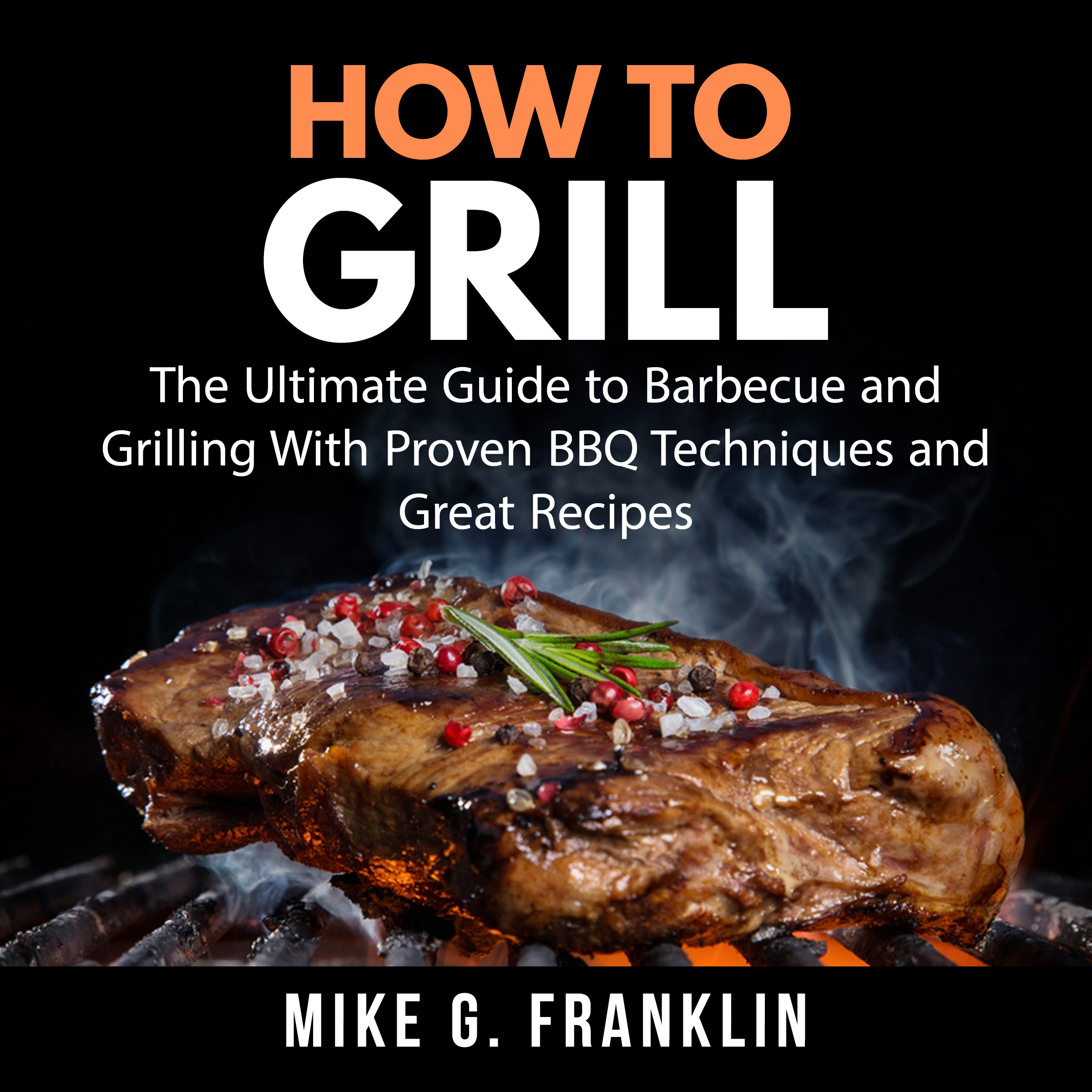 How To Grill: The Ultimate Guide to Barbecue and Grilling With Proven BBQ Techniques and Great Recipes by Mike G. Franklin Audiobook