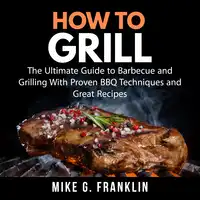 How To Grill: The Ultimate Guide to Barbecue and Grilling With Proven BBQ Techniques and Great Recipes Audiobook by Mike G. Franklin