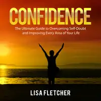 Confidence: The Ultimate Guide to Overcoming Self-Doubt and Improving Every Area of Your Life Audiobook by Lisa Fletcher