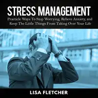 Stress Management: Practicle Ways To Stop Worrying, Relieve Anxiety, and Keep The Little Things From Taking Over Your Life Audiobook by Lisa Fletcher