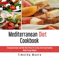 Mediterranean Diet Cookbook: Everyday Recipes and Diet Meal Plans for Eating and Living Healthy While Losing Weight Audiobook by Timothy Moore