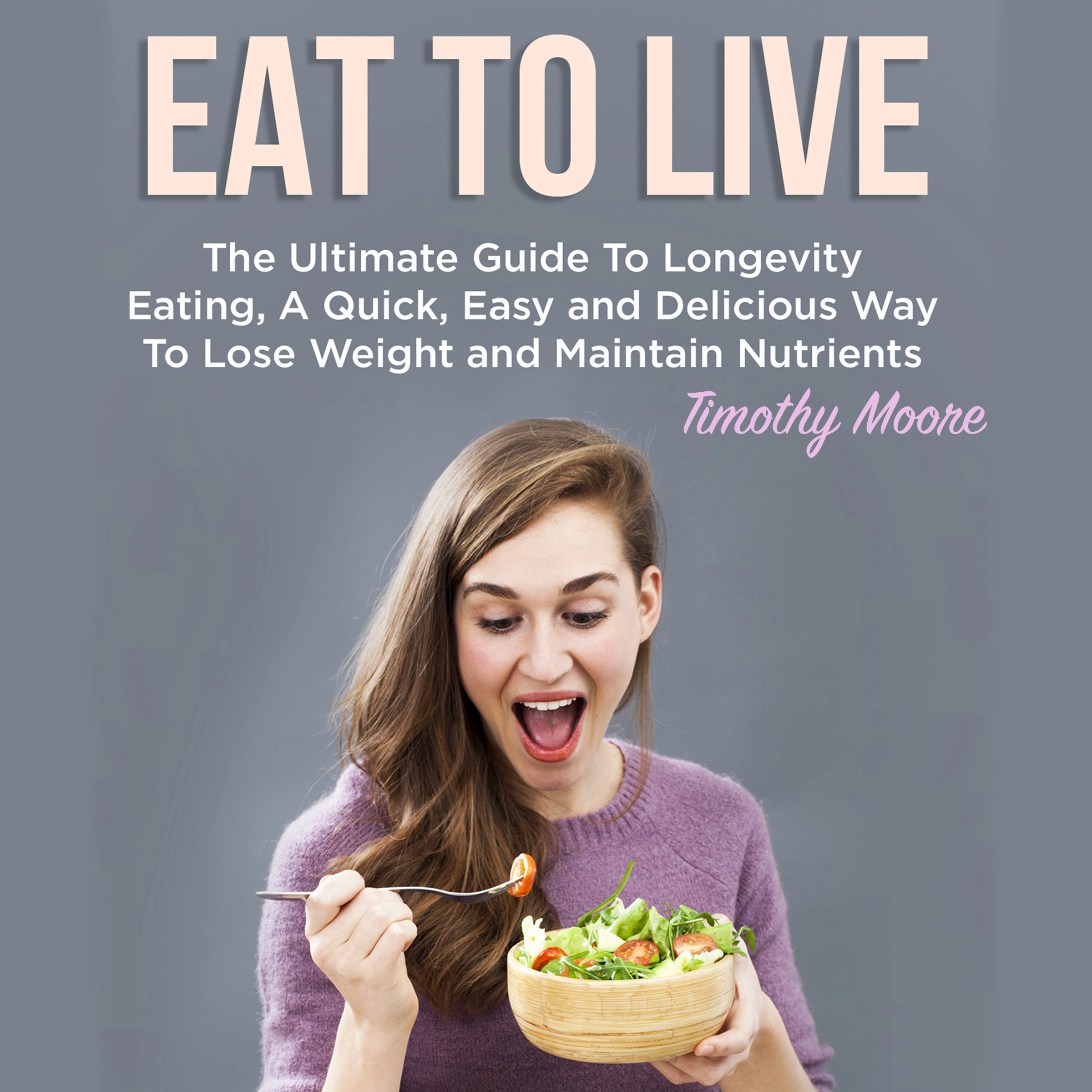 Eat To Live: The Ultimate Guide To Longevity Eating, A Quick, Easy and Delicious Way To Lose Weight and Maintain Nutrients by Timothy Moore