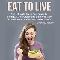 Eat To Live: The Ultimate Guide To Longevity Eating, A Quick, Easy and Delicious Way To Lose Weight and Maintain Nutrients Audiobook by Timothy Moore