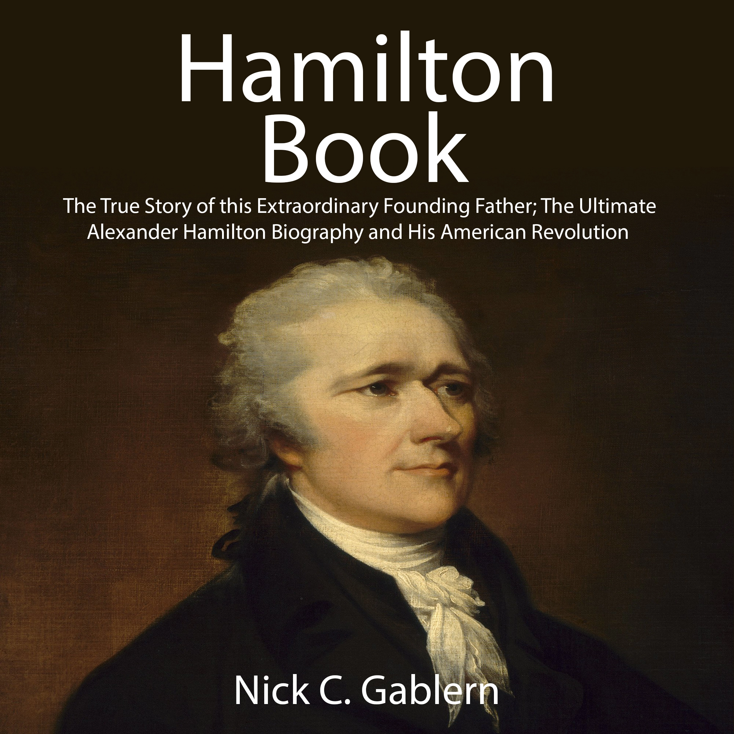 Hamilton Book: The True Story of this Extraordinary Founding Father; The Ultimate Alexander Hamilton Biography and His American Revolution by Nick C. Gablern Audiobook