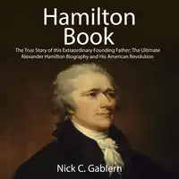 Hamilton Book: The True Story of this Extraordinary Founding Father; The Ultimate Alexander Hamilton Biography and His American Revolution Audiobook by Nick C. Gablern