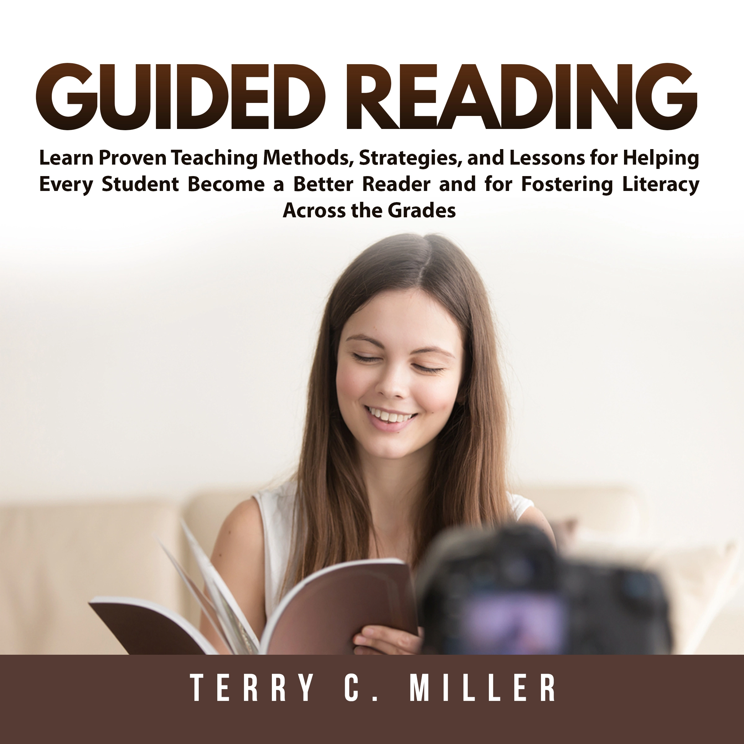 Guided Reading: Learn Proven Teaching Methods, Strategies, and Lessons for Helping Every Student Become a Better Reader and for Fostering Literacy Across the Grades Audiobook by Terry C. Miller