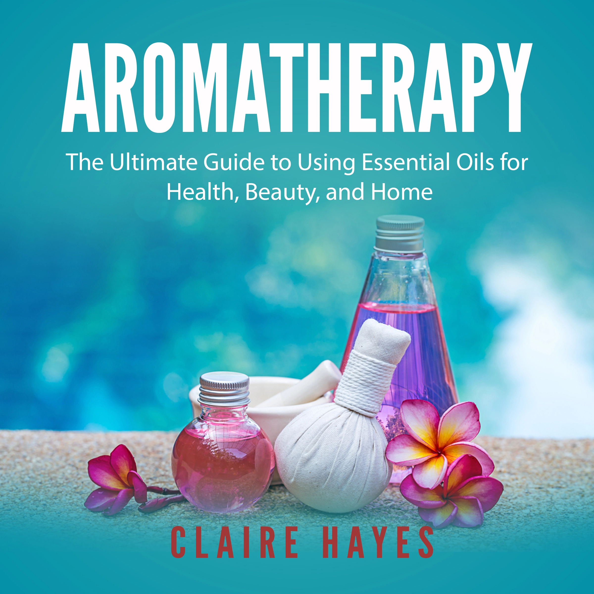 Aromatherapy: The Ultimate Guide to Using Essential Oils for Health, Beauty, and Home Audiobook by Claire Hayes