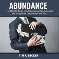 Abundance: The Ultimate Guide To Achieving Abundance, Success and Wealth with Simple Habits and Ideas Audiobook by Tim J. Becker