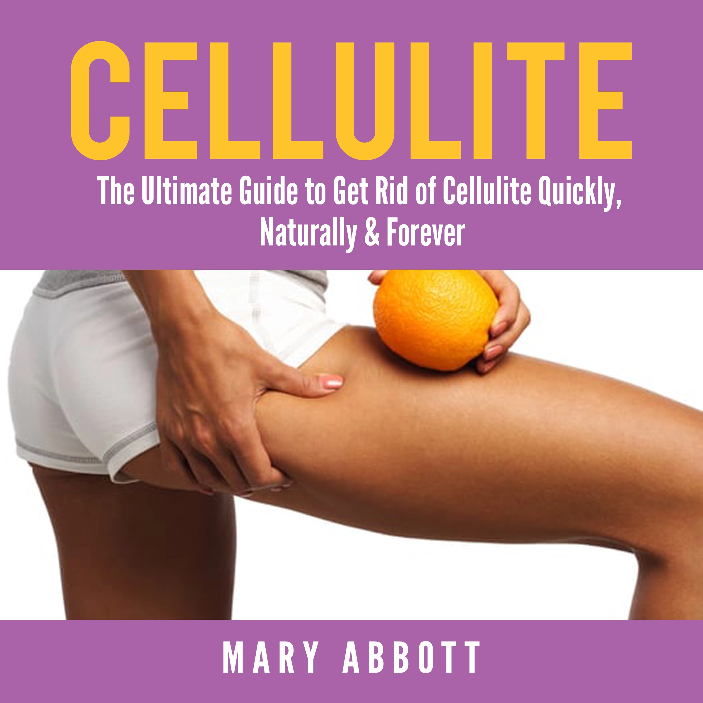 Cellulite: The Ultimate Guide to Get Rid of Cellulite Quickly, Naturally & Forever by Mary Abbott Audiobook