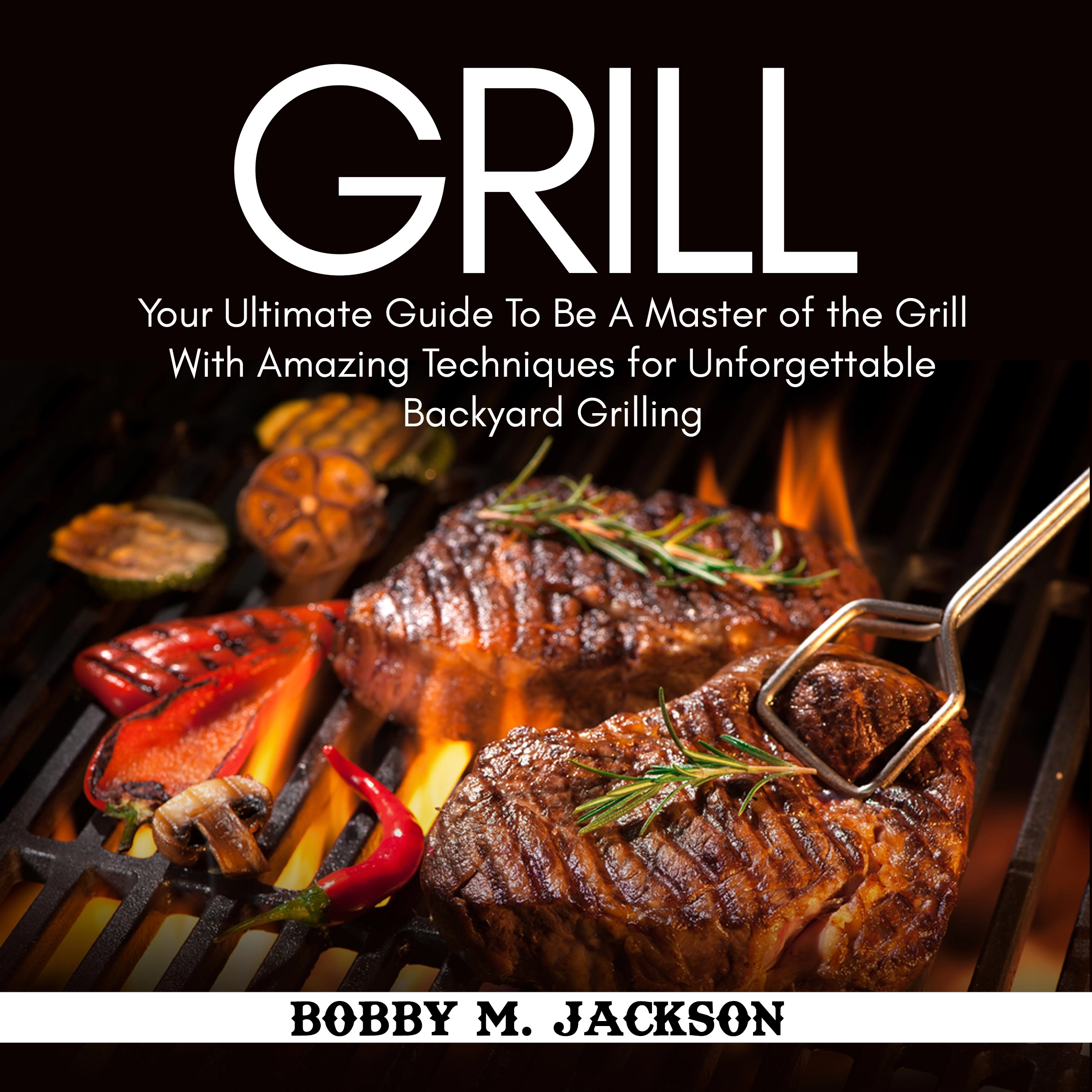 Grill: Your Ultimate Guide To Be A Master of the Grill With Amazing Techniques for Unforgettable Backyard Grilling Audiobook by Bobby M. Jackson