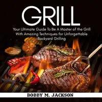 Grill: Your Ultimate Guide To Be A Master of the Grill With Amazing Techniques for Unforgettable Backyard Grilling Audiobook by Bobby M. Jackson