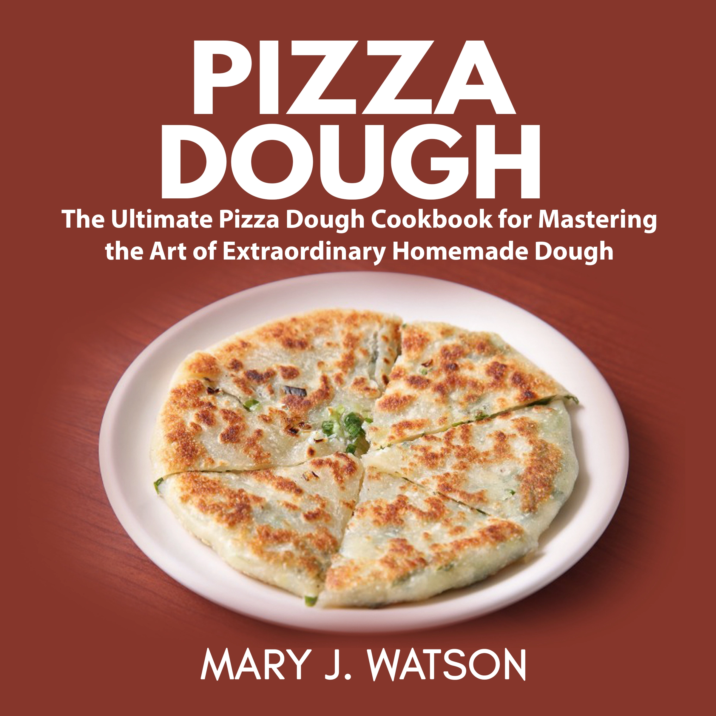 Pizza Dough: The Ultimate Pizza Dough Cookbook for Mastering the Art of Extraordinary Homemade Dough by Mary J. Watson