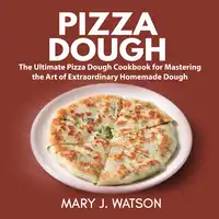 Pizza Dough: The Ultimate Pizza Dough Cookbook for Mastering the Art of Extraordinary Homemade Dough Audiobook by Mary J. Watson