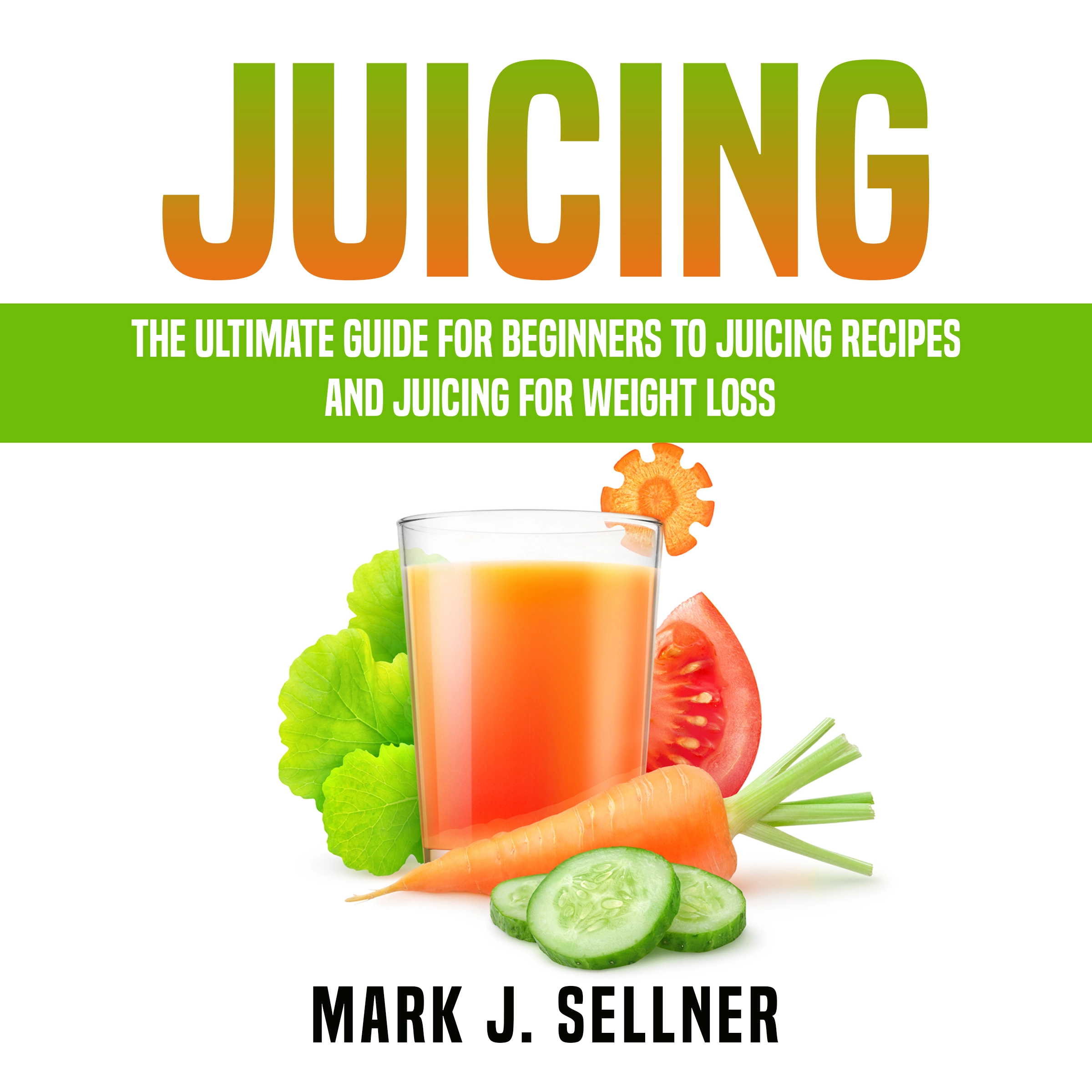 Juicing: The Ultimate Guide for Beginners to Juicing Recipes and Juicing for Weight Loss by Mark J. Sellner Audiobook