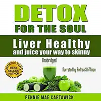 Detox for the Soul: Liver Healthy, and Juice Your Way to Skinny (Cleanse the Liver, Feel Energized, and Lose Weight with These Super Juice Recipes Audiobook by Pennie Mae Cartawick