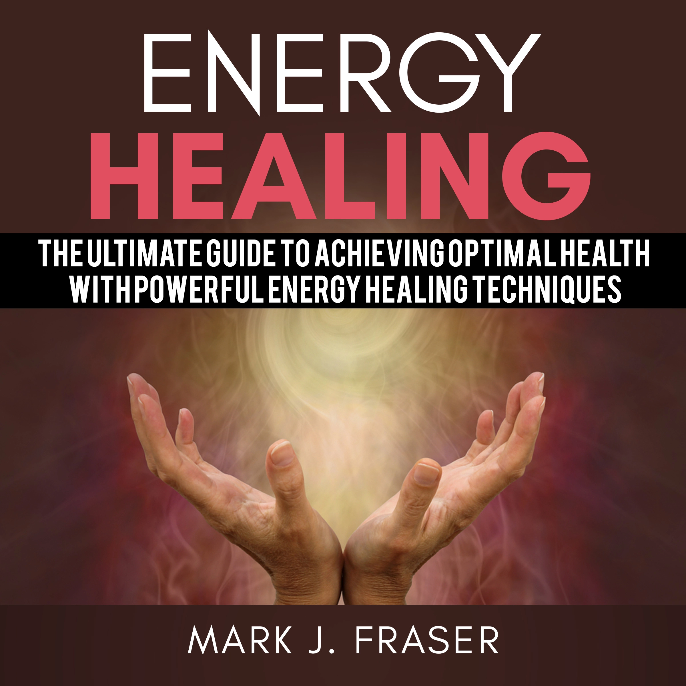 Energy Healing: The Ultimate Guide to Achieving Optimal Health with Powerful Energy Healing Techniques by Mark J. Fraser