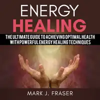 Energy Healing: The Ultimate Guide to Achieving Optimal Health with Powerful Energy Healing Techniques Audiobook by Mark J. Fraser