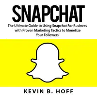 Snapchat: The Ultimate Guide to Using Snapchat For Business with Proven Marketing Tactics to Monetize Your Followers Audiobook by Kevin B. Hoff