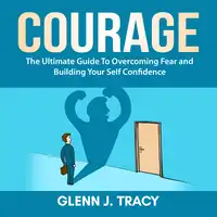 Courage: The Ultimate Guide To Overcoming Fear and Building Your Self Confidence Audiobook by Glenn J. Tracy