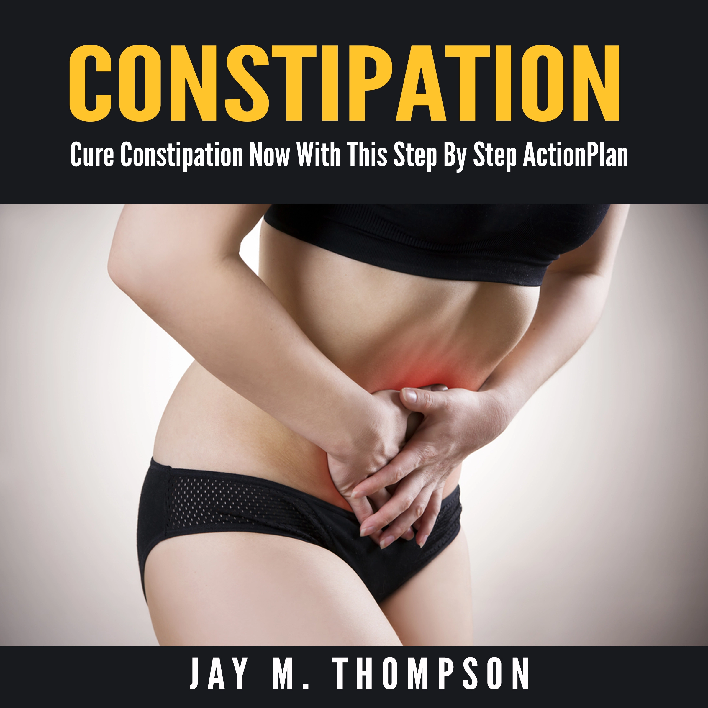Constipation: Cure Constipation Now With This Step By Step Action Plan Audiobook by Jay M. Thompson
