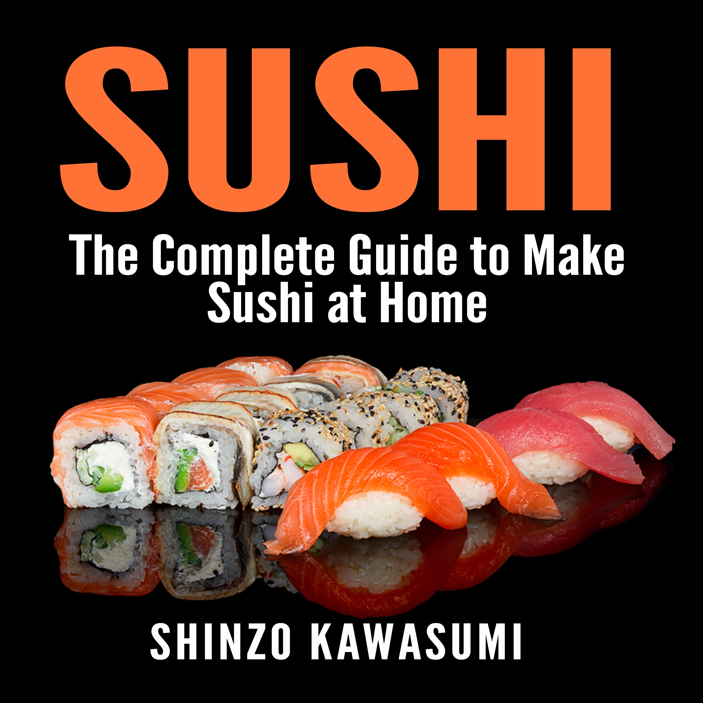 Sushi: The Complete Guide to Make Sushi at Home by Shinzo Kawasumi