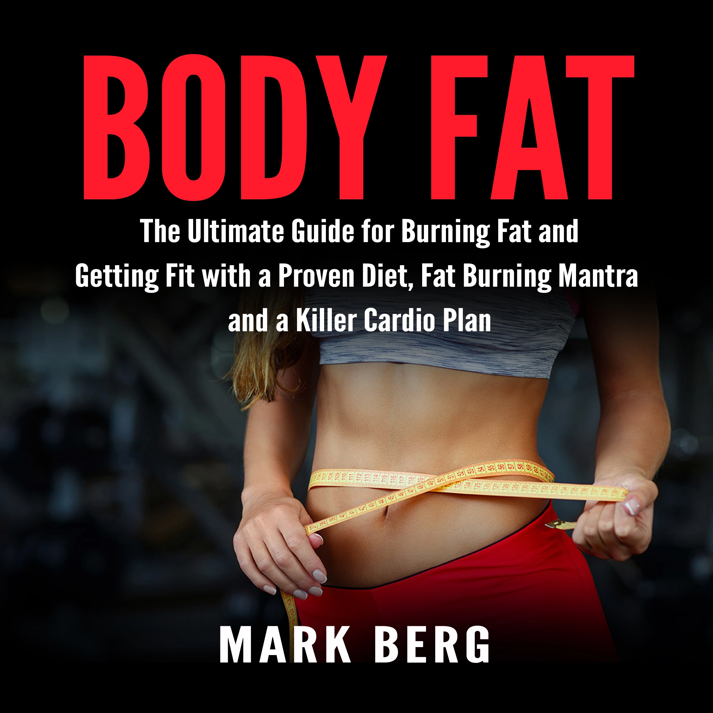 Body Fat: The Ultimate Guide for Burning Fat and Getting Fit with a Proven Diet, Fat Burning Mantra and a Killer Cardio Plan Audiobook by Mark Berg