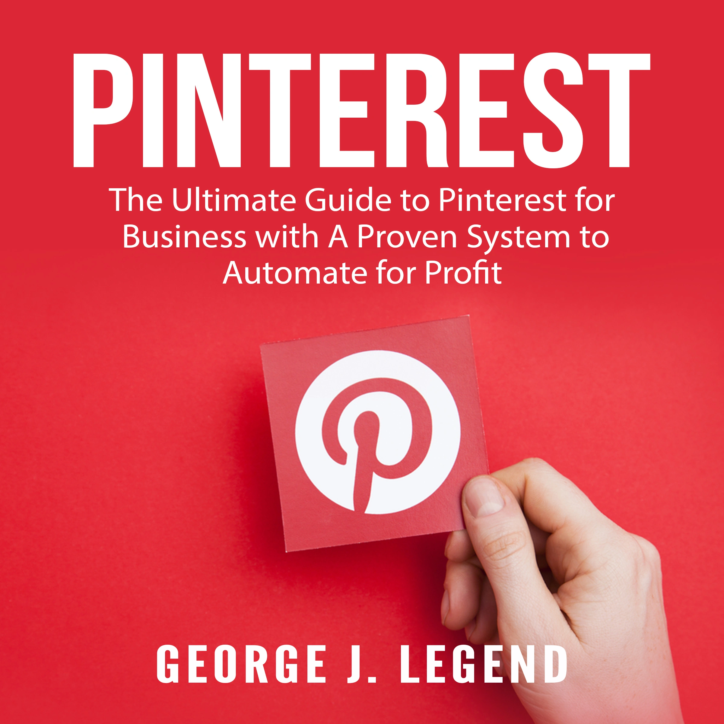 Pinterest: The Ultimate Guide to Pinterest for Business with A Proven System to Automate for Profit by George J. Legend