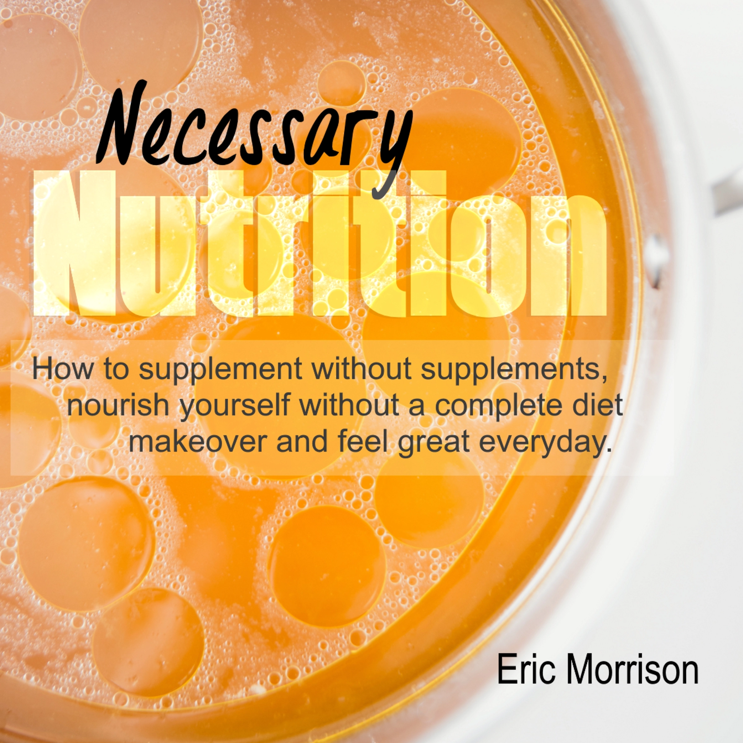 Necessary Nutrition: How To Supplement Without Supplements, Nourish Yourself Without A Complete Diet Makeover And Feel Great Everyday Audiobook by Eric Morrison