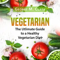 Vegetarian: The Utlimate Guide to a Healthy Vegetarian Diet Audiobook by George M. Clark