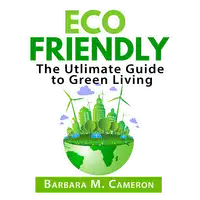 Eco Friendly: The Utlimate Guide to Green Living Audiobook by Barbara M. Cameron