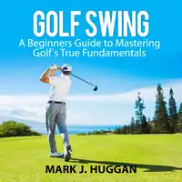 Golf Swing: A Beginners Guide to Mastering Golf's True Fundamentals Audiobook by Mark J. Huggan