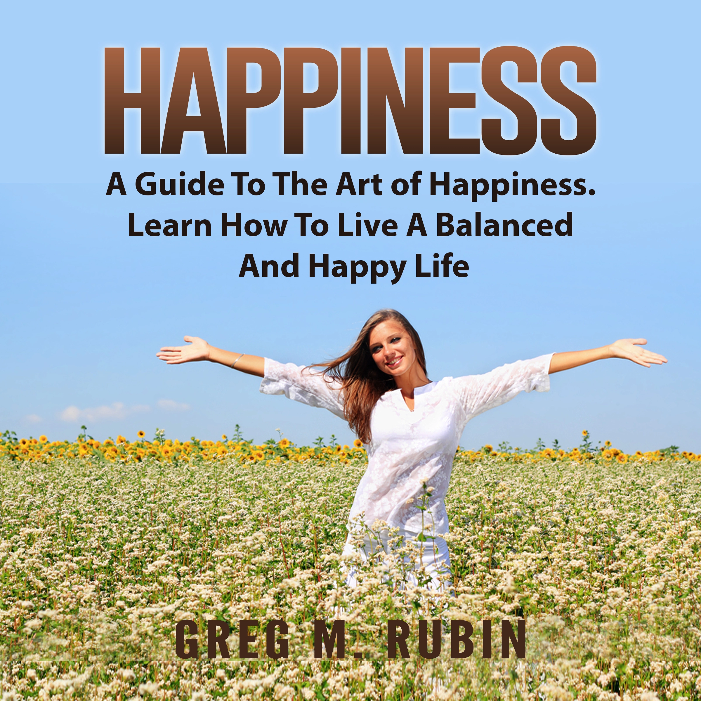 Happiness: A Guide To The Art of Happiness. Learn How To Live A Balanced And Happy Life by Greg M. Rubin