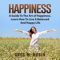 Happiness: A Guide To The Art of Happiness. Learn How To Live A Balanced And Happy Life Audiobook by Greg M. Rubin